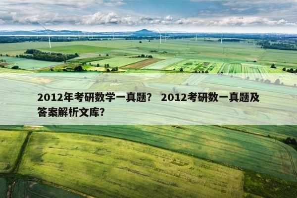 2012年考研数学一真题？ 2012考研数一真题及答案解析文库？