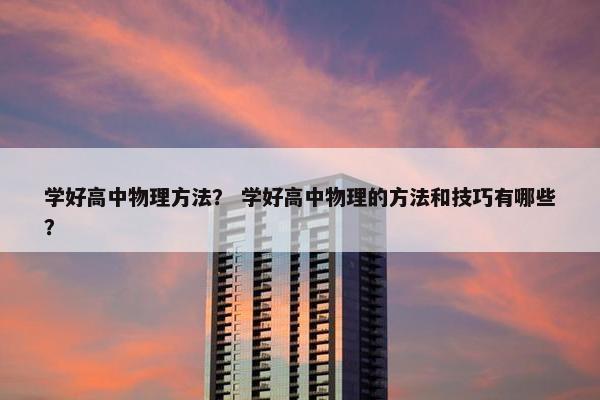 学好高中物理方法？ 学好高中物理的方法和技巧有哪些？
