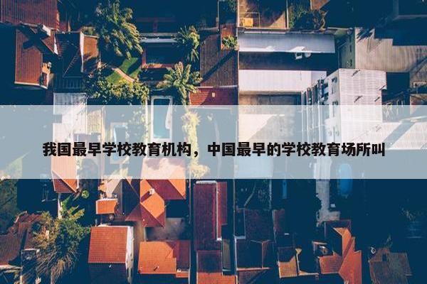 我国最早学校教育机构，中国最早的学校教育场所叫
