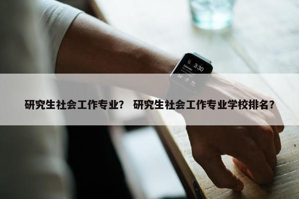 研究生社会工作专业？ 研究生社会工作专业学校排名？