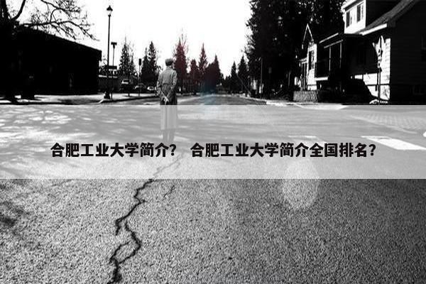 合肥工业大学简介？ 合肥工业大学简介全国排名？