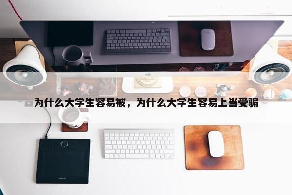 为什么大学生容易被，为什么大学生容易上当受骗
