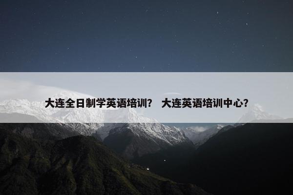 大连全日制学英语培训？ 大连英语培训中心？