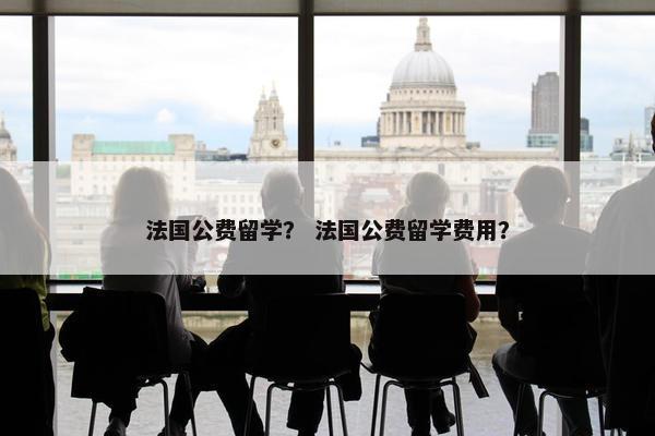法国公费留学？ 法国公费留学费用？