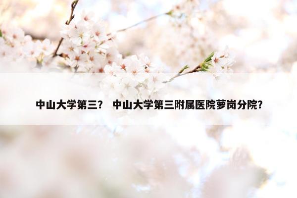 中山大学第三？ 中山大学第三附属医院萝岗分院？