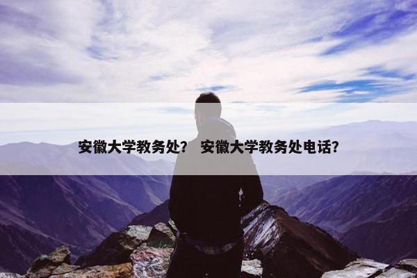 安徽大学教务处？ 安徽大学教务处电话？