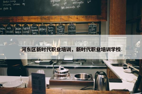 河东区新时代职业培训，新时代职业培训学校