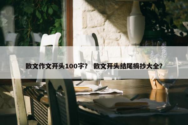 散文作文开头100字？ 散文开头结尾摘抄大全？