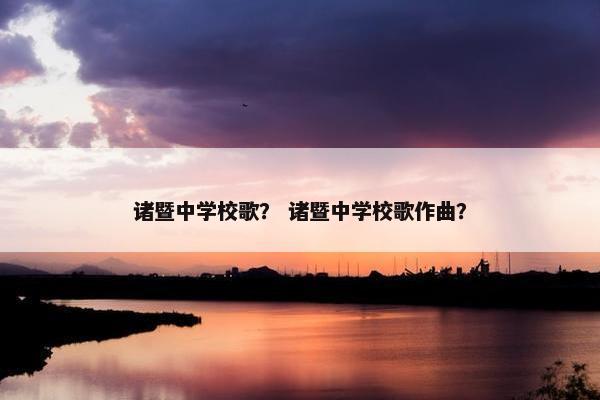 诸暨中学校歌？ 诸暨中学校歌作曲？