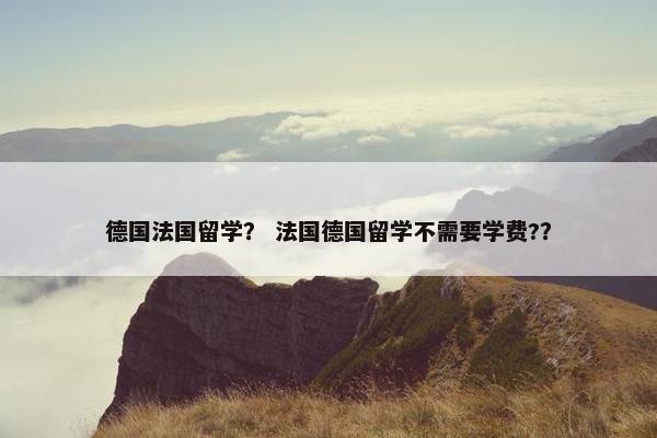 德国法国留学？ 法国德国留学不需要学费?？