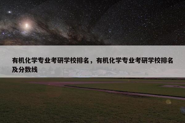有机化学专业考研学校排名，有机化学专业考研学校排名及分数线