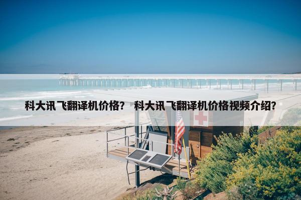 科大讯飞翻译机价格？ 科大讯飞翻译机价格视频介绍？