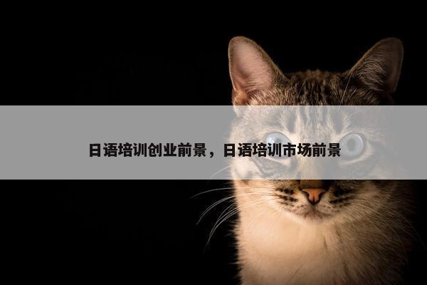 日语培训创业前景，日语培训市场前景