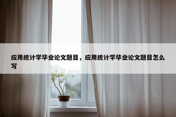 应用统计学毕业论文题目，应用统计学毕业论文题目怎么写