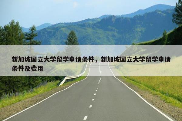 新加坡国立大学留学申请条件，新加坡国立大学留学申请条件及费用