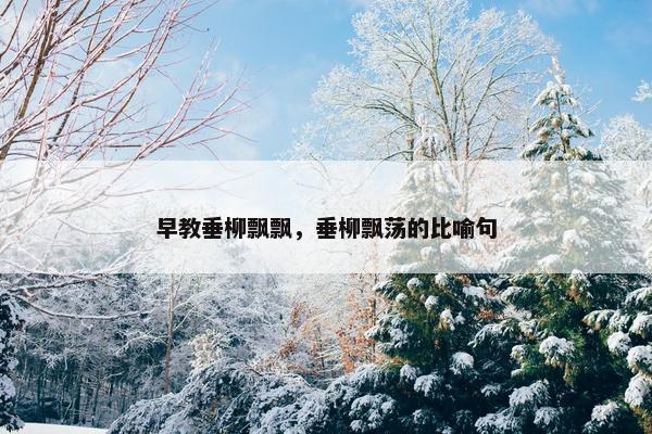 早教垂柳飘飘，垂柳飘荡的比喻句