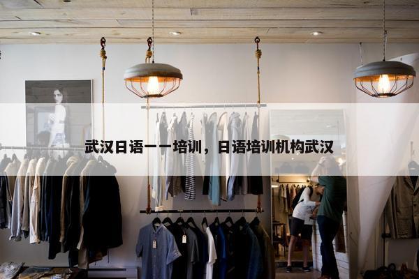 武汉日语一一培训，日语培训机构武汉