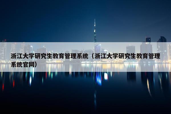 浙江大学研究生教育管理系统（浙江大学研究生教育管理系统官网）