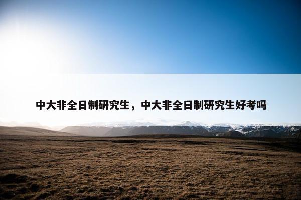 中大非全日制研究生，中大非全日制研究生好考吗