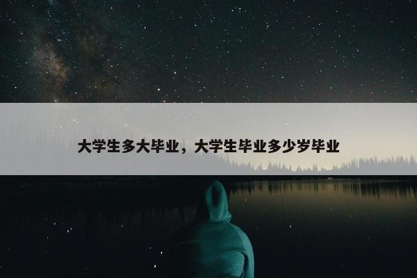 大学生多大毕业，大学生毕业多少岁毕业