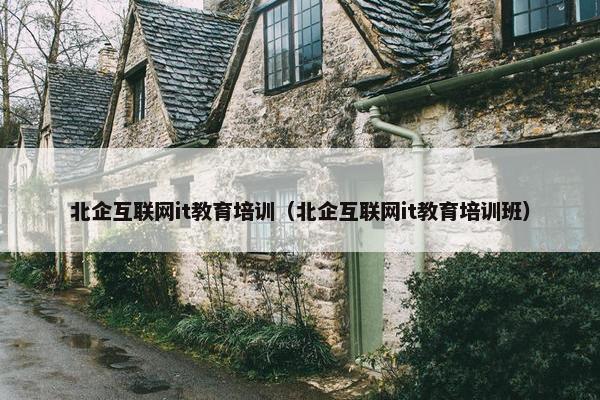 北企互联网it教育培训（北企互联网it教育培训班）