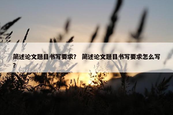 简述论文题目书写要求？ 简述论文题目书写要求怎么写？