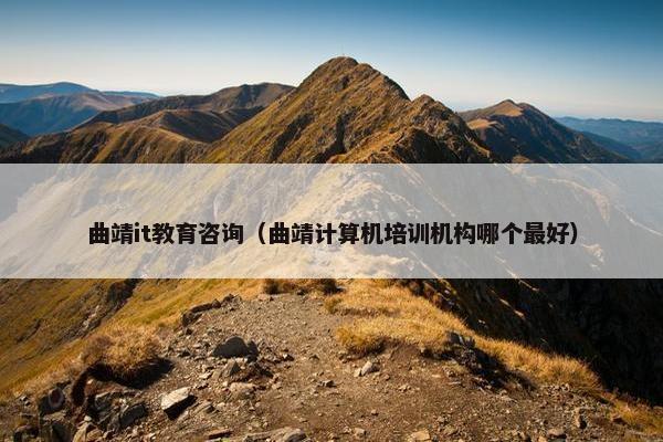 曲靖it教育咨询（曲靖计算机培训机构哪个最好）