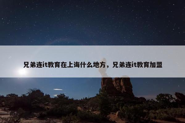 兄弟连it教育在上诲什么地方，兄弟连it教育加盟