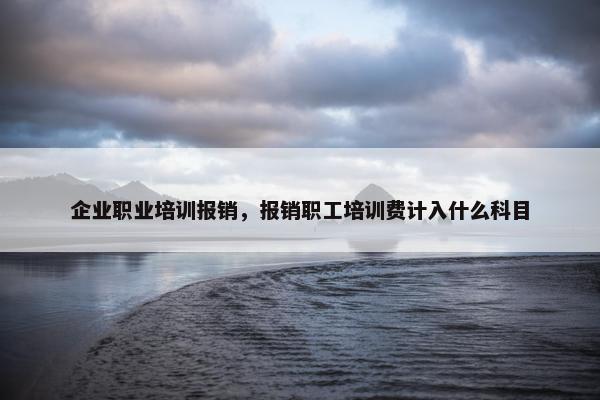 企业职业培训报销，报销职工培训费计入什么科目