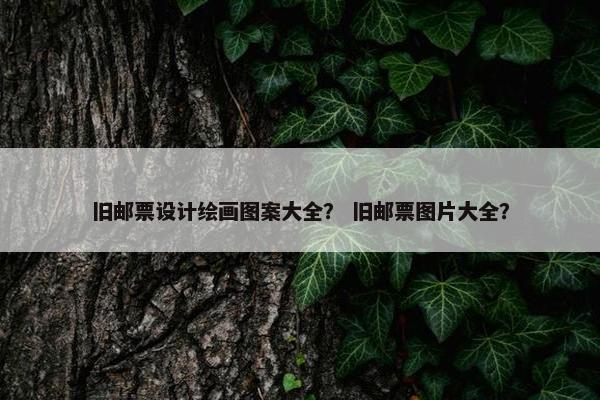 旧邮票设计绘画图案大全？ 旧邮票图片大全？