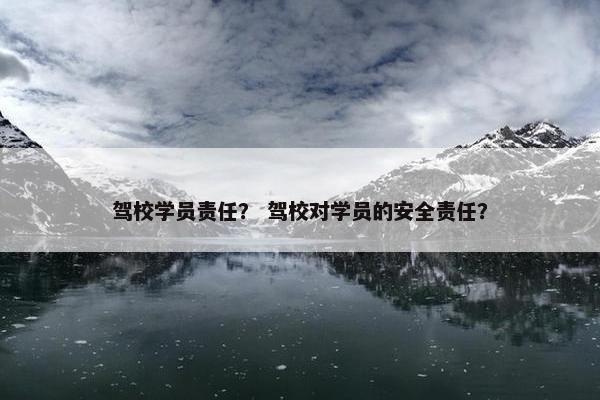 驾校学员责任？ 驾校对学员的安全责任？