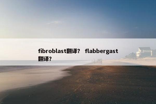 fibroblast翻译？ flabbergast翻译？