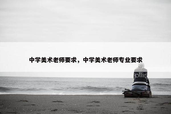 中学美术老师要求，中学美术老师专业要求