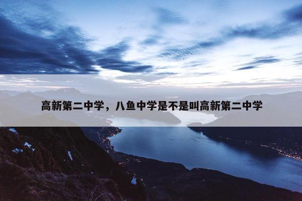 高新第二中学，八鱼中学是不是叫高新第二中学