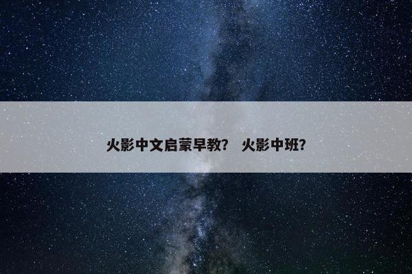 火影中文启蒙早教？ 火影中班？