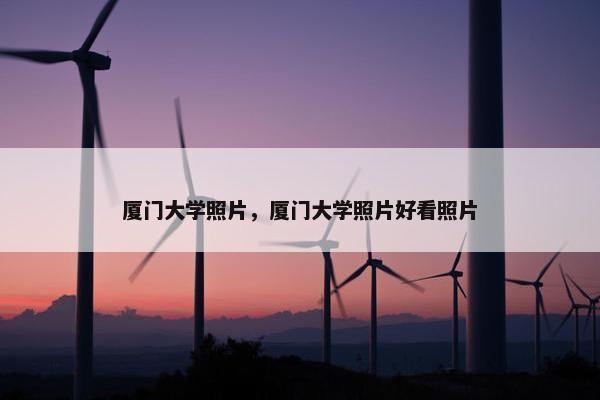 厦门大学照片，厦门大学照片好看照片