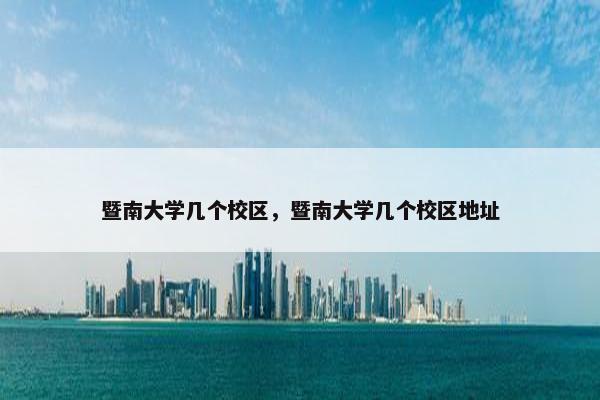 暨南大学几个校区，暨南大学几个校区地址