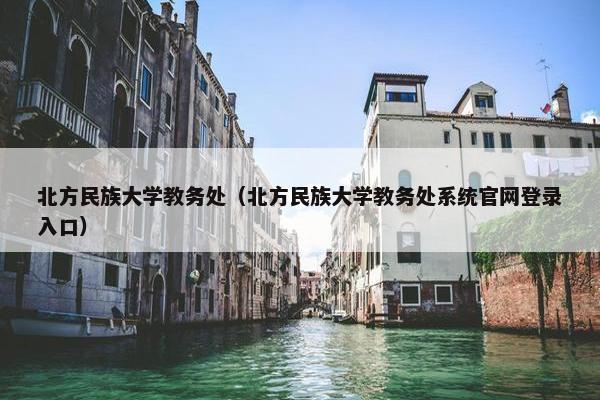 北方民族大学教务处（北方民族大学教务处系统官网登录入口）