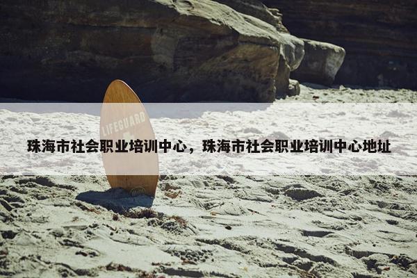 珠海市社会职业培训中心，珠海市社会职业培训中心地址