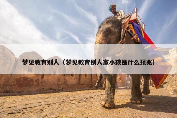 梦见教育别人（梦见教育别人家小孩是什么预兆）