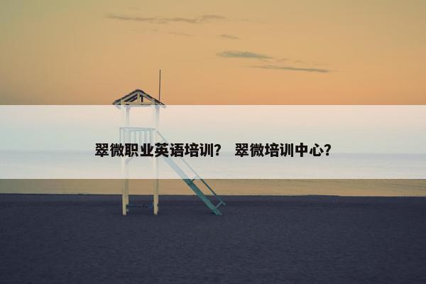 翠微职业英语培训？ 翠微培训中心？