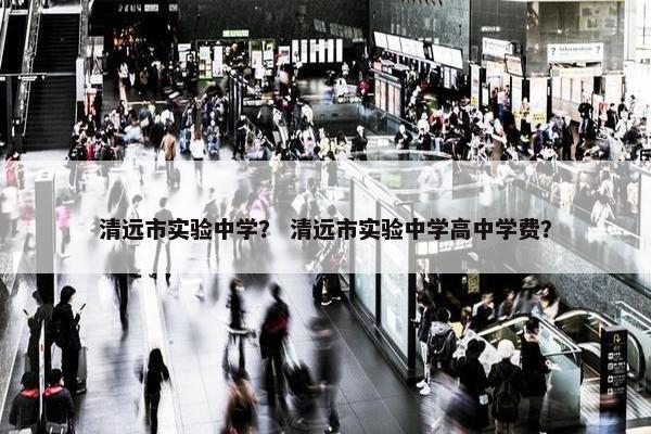 清远市实验中学？ 清远市实验中学高中学费？