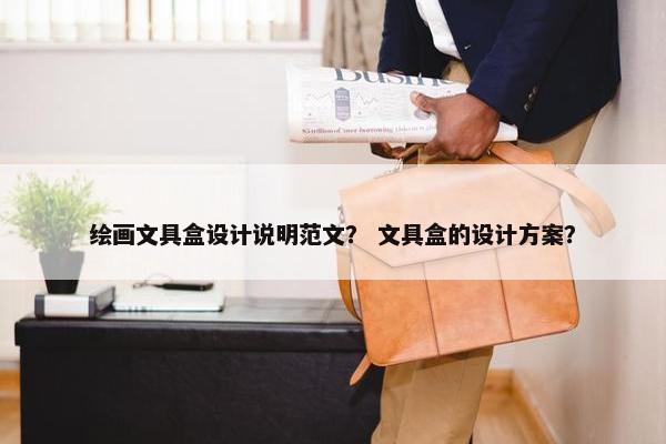 绘画文具盒设计说明范文？ 文具盒的设计方案？