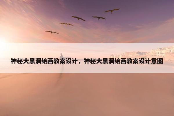 神秘大黑洞绘画教案设计，神秘大黑洞绘画教案设计意图