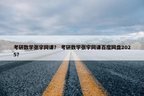 考研数学张宇网课？ 考研数学张宇网课百度网盘2025？