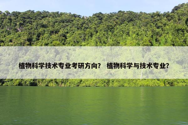 植物科学技术专业考研方向？ 植物科学与技术专业？