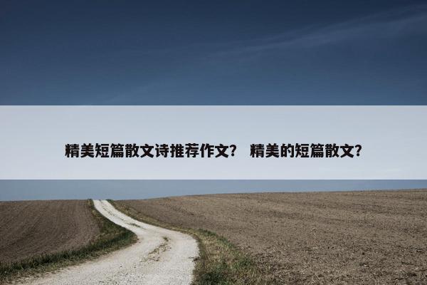 精美短篇散文诗推荐作文？ 精美的短篇散文？