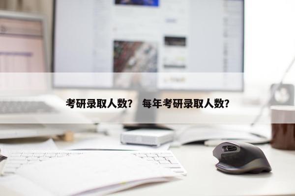 考研录取人数？ 每年考研录取人数？