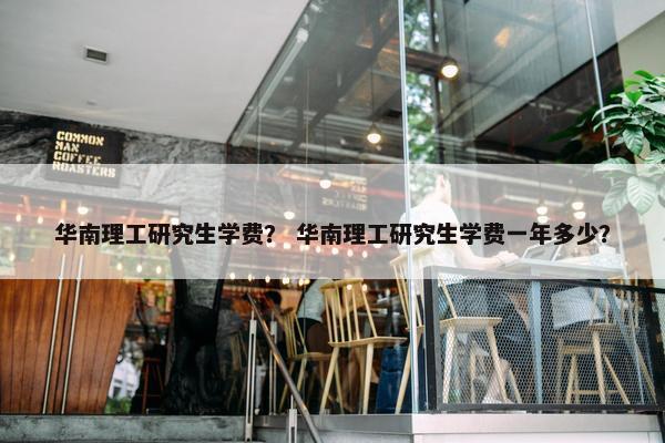 华南理工研究生学费？ 华南理工研究生学费一年多少？
