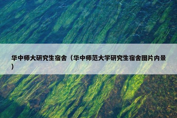 华中师大研究生宿舍（华中师范大学研究生宿舍图片内景）